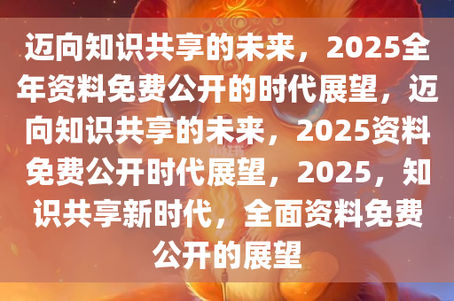 2025全年資料免費(fèi)大全|心無(wú)釋義解釋落實(shí),邁向未來(lái)的資料共享時(shí)代，心無(wú)釋義解釋落實(shí)的2025全年資料免費(fèi)大全